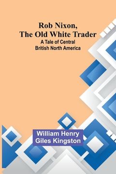portada Rob Nixon, the Old White Trader: A Tale of Central British North America (en Inglés)