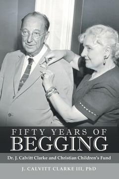 portada Fifty Years of Begging: Dr. J. Calvitt Clarke and Christian Children's Fund (en Inglés)
