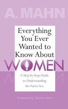 portada Everything You Ever Wanted to Know About Women: A Step by Step Guide to Understanding the Fairer Sex (en Inglés)