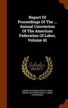 portada Report Of Proceedings Of The ... Annual Convention Of The American Federation Of Labor, Volume 42