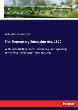 portada The Elementary Education Act, 1870: With introduction, notes, and index, and appendix containing the inforporrated statutes (in English)