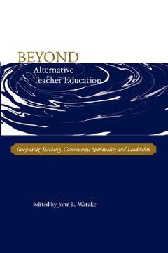 portada beyond alternative teacher education: integrating teaching, community, spirituality and leadership