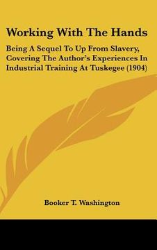 portada working with the hands: being a sequel to up from slavery, covering the author's experiences in industrial training at tuskegee (1904) (en Inglés)