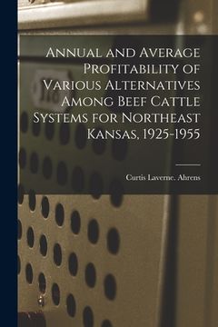 portada Annual and Average Profitability of Various Alternatives Among Beef Cattle Systems for Northeast Kansas, 1925-1955 (en Inglés)