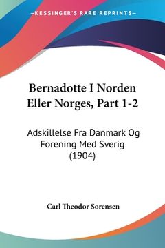 portada Bernadotte I Norden Eller Norges, Part 1-2: Adskillelse Fra Danmark Og Forening Med Sverig (1904)