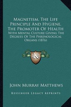 portada magnetism, the life principle and hygiene, the promoter of health: with mental culture giving the degrees of the phrenological organs (1876)
