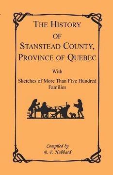 portada The History of Stanstead County, Province of Quebec, with Sketches of More Than Five Hundred Families (en Inglés)