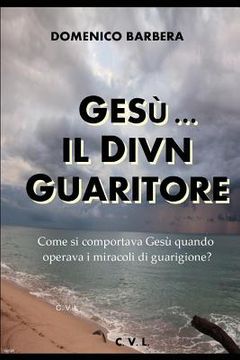 portada Gesù... Il Divin Guaritore - Come Si Comportava Gesù Quando Operava I Miracoli Di Guarigione? (in Italian)