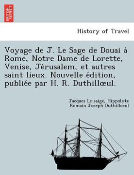 portada Voyage de J. Le Sage de Douai a Rome, Notre Dame de Lorette, Venise, Je Rusalem, Et Autres Saint Lieux. Nouvelle E Dition, Publie E Par H. R. Duthill (en Francés)