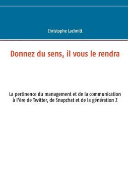 portada Donnez du sens, il vous le rendra: La pertinence du management et de la communication à l'ère de Twitter, de Snapchat et de la génération Z (en Francés)