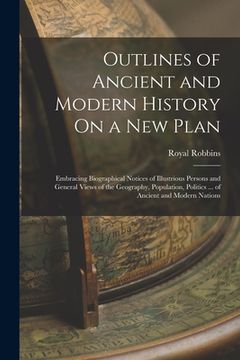 portada Outlines of Ancient and Modern History On a New Plan: Embracing Biographical Notices of Illustrious Persons and General Views of the Geography, Popula (in English)