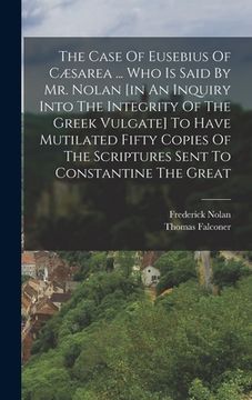 portada The Case Of Eusebius Of Cæsarea ... Who Is Said By Mr. Nolan [in An Inquiry Into The Integrity Of The Greek Vulgate] To Have Mutilated Fifty Copies Of (en Inglés)