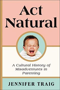 portada Act Natural: A Cultural History of Misadventures in Parenting (en Inglés)