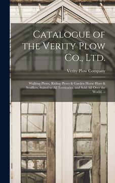 portada Catalogue of the Verity Plow Co., Ltd.: Walking Plows, Riding Plows & Garden Horse Hoes & Scufflers, Suited to all Territories, and Sold all Over the (en Inglés)