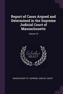 portada Report of Cases Argued and Determined in the Supreme Judicial Court of Massachusetts; Volume 13 (in English)