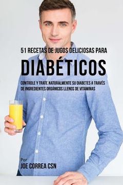portada 51 Recetas de Jugos Deliciosas Para Diabéticos: Controle y Trate Naturalmente su Diabetes a Través de Ingredientes Orgánicos Llenos de Vitaminas