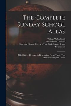 portada The Complete Sunday School Atlas: Bible History Pictured In Geographic Form, Thirty-two Historical Maps In Colors (in English)