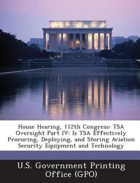 portada House Hearing, 112th Congress: Tsa Oversight Part IV: Is Tsa Effectively Procuring, Deploying, and Storing Aviation Security Equipment and Technology (in English)