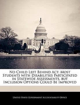 portada no child left behind act: most students with disabilities participated in statewide assessments, but inclusion options could be improved