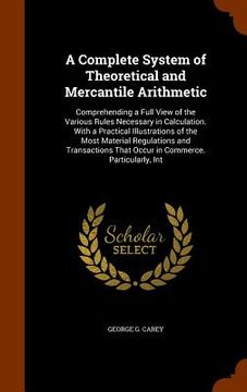 portada A Complete System of Theoretical and Mercantile Arithmetic: Comprehending a Full View of the Various Rules Necessary in Calculation. With a Practical