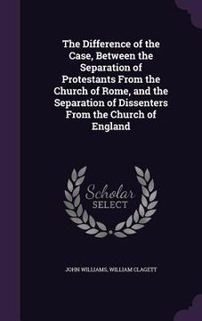 portada The Difference of the Case, Between the Separation of Protestants From the Church of Rome, and the Separation of Dissenters From the Church of England