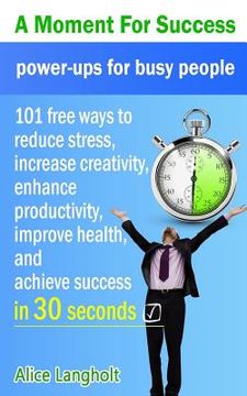 portada A Moment for Success: power-ups for busy people - 101 free ways to reduce stress, increase creativity, enhance productivity, improve health, (in English)