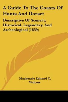 portada a guide to the coasts of hants and dorset: descriptive of scenery, historical, legendary, and archeological (1859) (en Inglés)