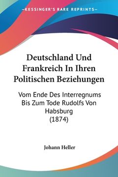 portada Deutschland Und Frankreich In Ihren Politischen Beziehungen: Vom Ende Des Interregnums Bis Zum Tode Rudolfs Von Habsburg (1874) (en Alemán)