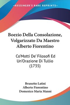 portada Boezio Della Consolazione, Volgarizzato Da Maestro Alberto Fiorentino: Co'Motti De' Filosofi Ed Un'Orazione Di Tullio (1735) (en Italiano)
