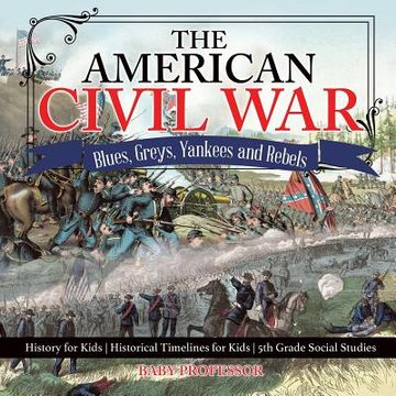 portada The American Civil War - Blues, Greys, Yankees and Rebels. - History for Kids Historical Timelines for Kids 5th Grade Social Studies (en Inglés)