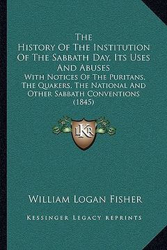 portada the history of the institution of the sabbath day, its uses and abuses: with notices of the puritans, the quakers, the national and other sabbath conv (en Inglés)