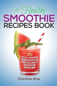 portada The Healthy Smoothie Recipes Book: 70 Healthy & Nutritious Smoothie Recipes For Weight Loss, Diabetes, Blood Pressure And Much More (en Inglés)