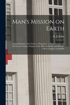 portada Man's Mission on Earth: a Contribution to the Science of Eugenics: a Short Treatise on the Genito-urinary Organs of the Male in Health and Dis (in English)