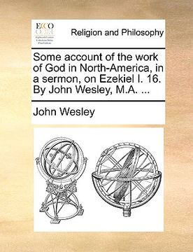 portada some account of the work of god in north-america, in a sermon, on ezekiel i. 16. by john wesley, m.a. ... (en Inglés)
