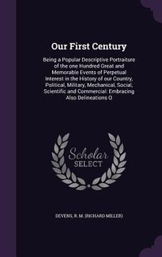 portada Our First Century: Being a Popular Descriptive Portraiture of the one Hundred Great and Memorable Events of Perpetual Interest in the His