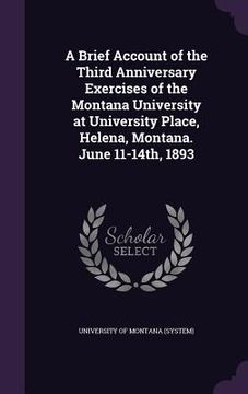 portada A Brief Account of the Third Anniversary Exercises of the Montana University at University Place, Helena, Montana. June 11-14th, 1893