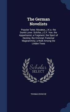 portada The German Novelists: Popular Tales: Musæus, J.K.a. the Dumb Lover. Schiller, J.C.F. Von. the Appartionist, a Fragment; the Sport of Destiny; the ... Magnanimity; a Walk Among the Linden Trees