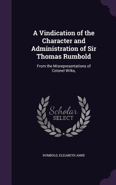 portada A Vindication of the Character and Administration of Sir Thomas Rumbold: From the Misrepresentations of Colonel Wilks, (en Inglés)
