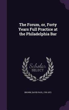 portada The Forum, or, Forty Years Full Practice at the Philadelphia Bar (en Inglés)