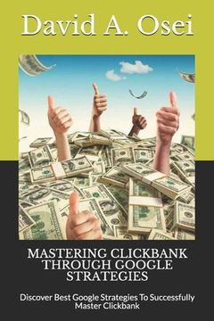 portada Mastering Clickbank Through Google Strategies: Discover Best Google Strategies To Successfully Master Clickbank (in English)