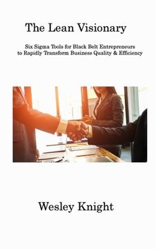 portada The Lean Visionary: Six Sigma Tools for Black Belt Entrepreneurs to Rapidly Transform Business Quality & Efficiency (en Inglés)