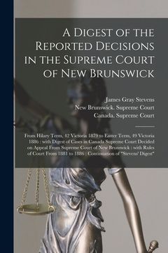 portada A Digest of the Reported Decisions in the Supreme Court of New Brunswick [microform]: From Hilary Term, 42 Victoria 1879 to Easter Term, 49 Victoria 1 (en Inglés)