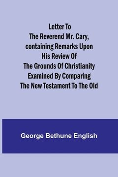 portada Letter to the Reverend Mr. Cary, Containing Remarks upon his Review of the Grounds of Christianity Examined by Comparing the New Testament to the Old (in English)