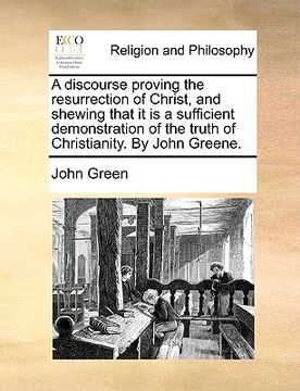 portada a discourse proving the resurrection of christ, and shewing that it is a sufficient demonstration of the truth of christianity. by john greene. (en Inglés)