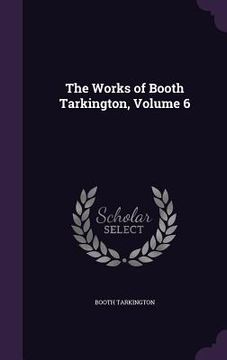 portada The Works of Booth Tarkington, Volume 6 (in English)