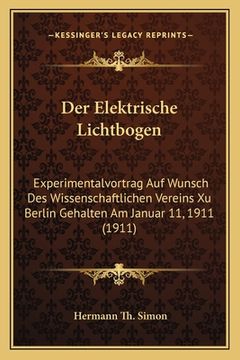 portada Der Elektrische Lichtbogen: Experimentalvortrag Auf Wunsch Des Wissenschaftlichen Vereins Xu Berlin Gehalten Am Januar 11, 1911 (1911) (en Alemán)