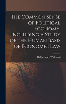 portada The Common Sense of Political Economy, Including a Study of the Human Basis of Economic Law (en Inglés)