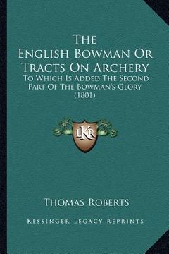 portada the english bowman or tracts on archery: to which is added the second part of the bowman's glory (1801) (in English)