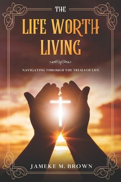 portada The Life Worth Living: Navigating Through The Trials of Life (en Inglés)