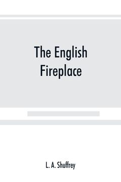 portada The English fireplace: a history of the development of the chimney, chimney-piece and firegrate with their accessories, from the earliest tim (en Inglés)